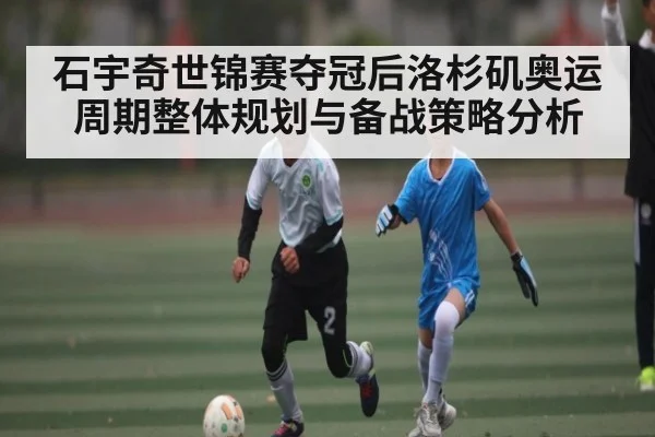 石宇奇世锦赛夺冠后洛杉矶奥运周期整体规划与备战策略分析