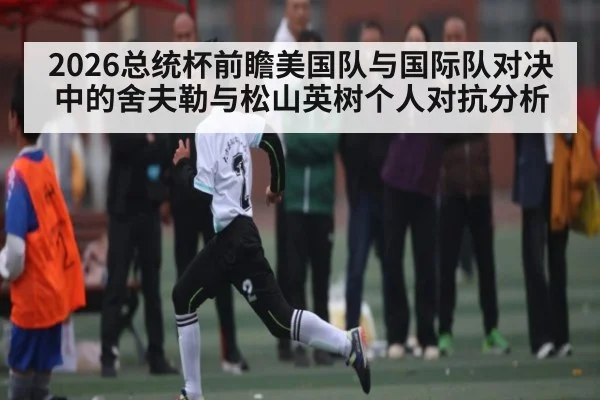 2026总统杯前瞻美国队与国际队对决中的舍夫勒与松山英树个人对抗分析